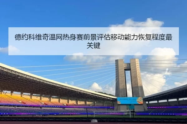 德约科维奇温网热身赛前景评估移动能力恢复程度最关键